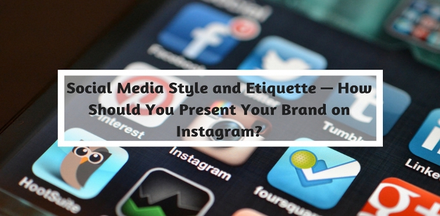 Social Media Style and Etiquette — How Should You Present Your Brand on Instagram