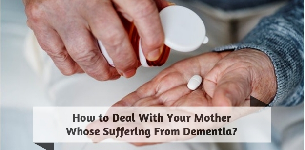 How to Deal With Your Mother Whose Suffering From Dementia