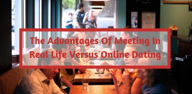 The Advantages Of Meeting In Real Life Versus Online Dating