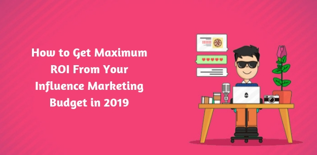 How to Get Maximum ROI From Your Influence Marketing Budget in 2019