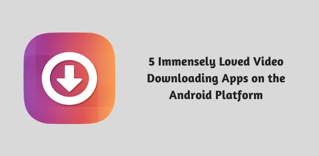 5 Immensely Loved Video Downloading Apps on the Android Platform