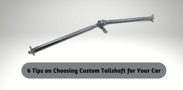 6 Tips on Choosing Custom Tailshaft for Your Car