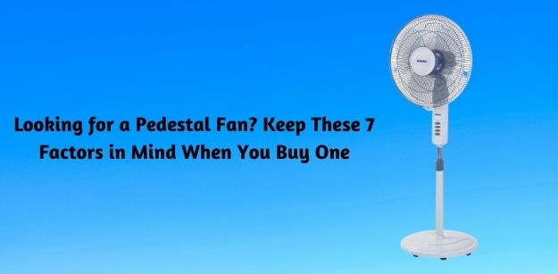 Looking for a Pedestal Fan - Keep These 7 Factors in Mind When You Buy One